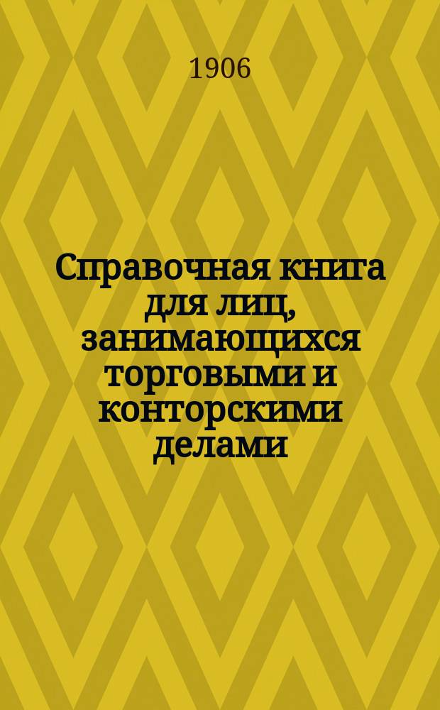 ... Справочная книга для лиц, занимающихся торговыми и конторскими делами