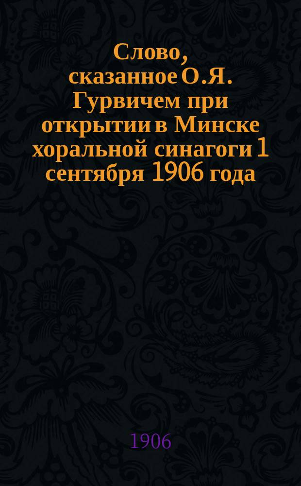 Слово, сказанное О.Я. Гурвичем при открытии в Минске хоральной синагоги 1 сентября 1906 года