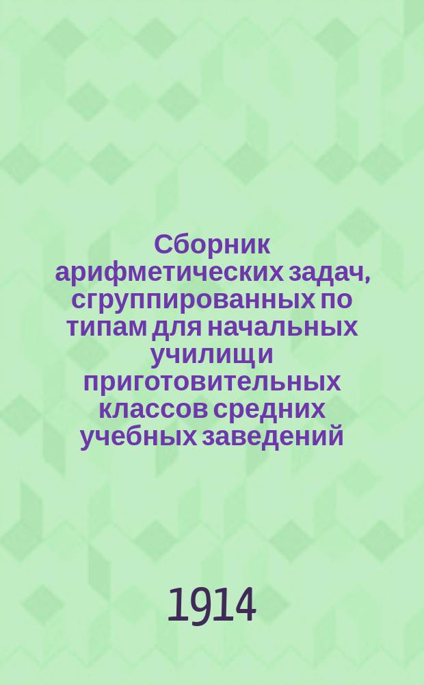 Сборник арифметических задач, сгруппированных по типам для начальных училищ и приготовительных классов средних учебных заведений