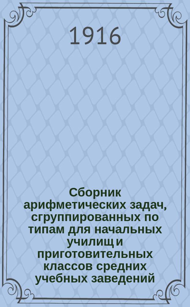 Сборник арифметических задач, сгруппированных по типам для начальных училищ и приготовительных классов средних учебных заведений