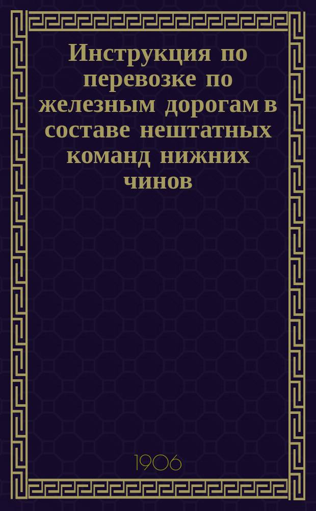 Инструкция по перевозке по железным дорогам в составе нештатных команд нижних чинов: действительной службы, запасных, новобранцев, ратников и всякого рода команд с лошадьми, и одиночных людей