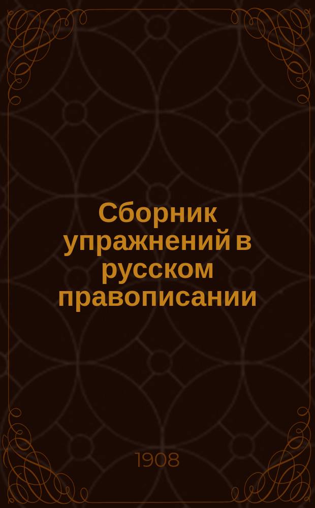 Сборник упражнений в русском правописании : Для самообучения и употребления в низш. шк