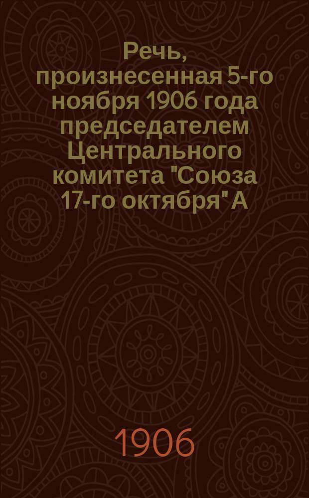 Речь, произнесенная 5-го ноября 1906 года председателем Центрального комитета "Союза 17-го октября" А.И. Гучковым, на общем собрании в С.-Петербурге в зале Дворянского собрания