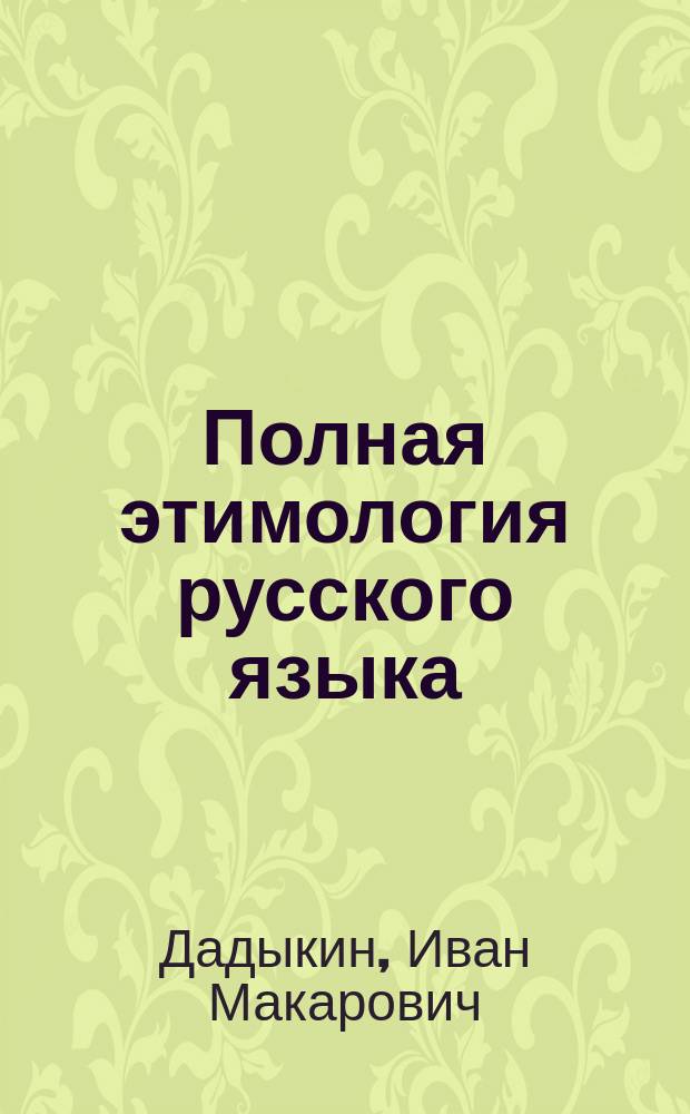 Полная этимология русского языка : Опыт учеб. рус. этимологии с правилами ударений, произношения и правописания всех наиболее употреб. лит. рус. сл. : Для сред. учеб. заведений