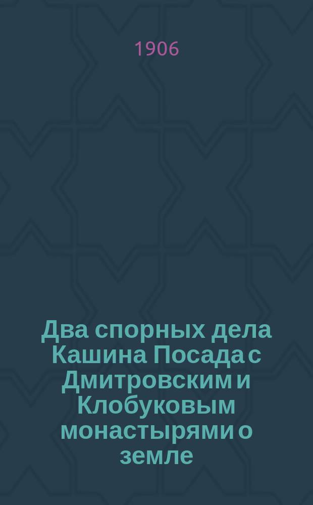 Два спорных дела Кашина Посада с Дмитровским и Клобуковым монастырями о земле