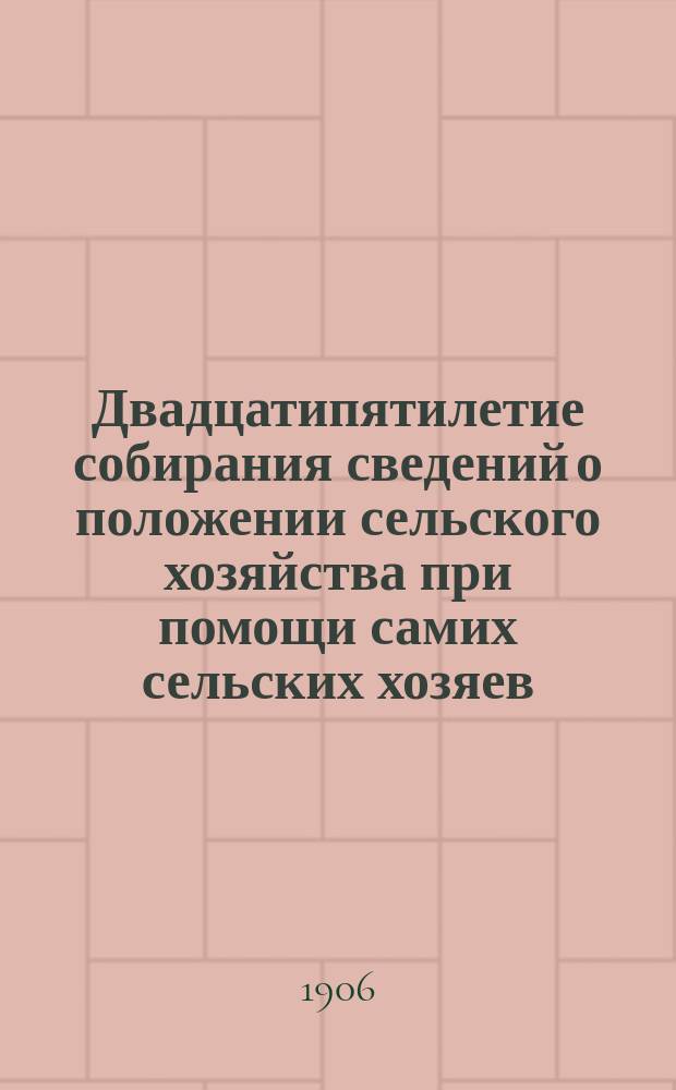 Двадцатипятилетие собирания сведений о положении сельского хозяйства при помощи самих сельских хозяев : (1881-1906) : Очерк