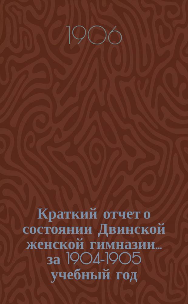 Краткий отчет о состоянии Двинской женской гимназии... за 1904-1905 учебный год