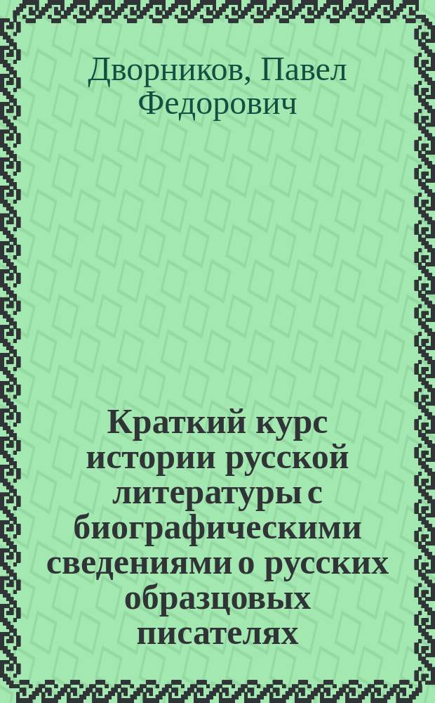 ... Краткий курс истории русской литературы с биографическими сведениями о русских образцовых писателях : Учебник для высш. гор. уч-щ по Положению 1872 г., торг. школ, низших техн. уч-щ и учительск. семинарий