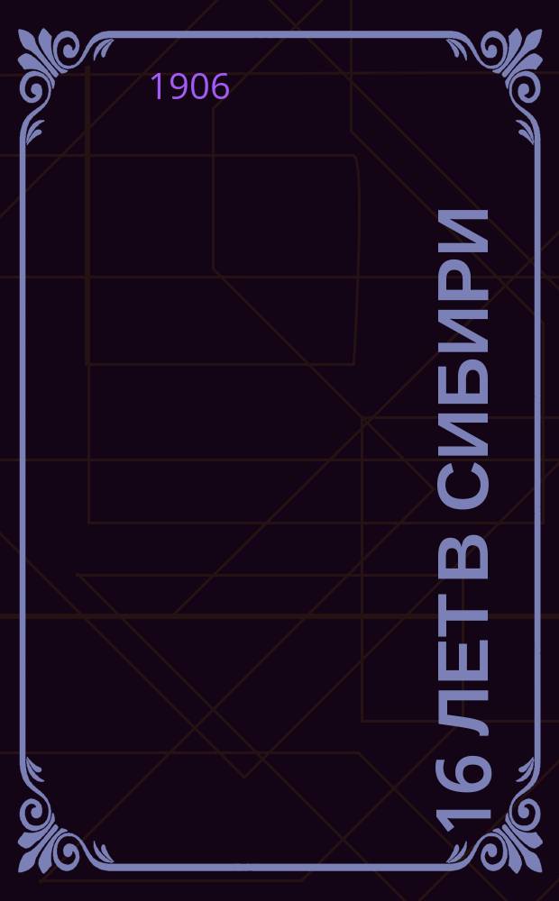 ... 16 лет в Сибири : [Ч. 1]-. [Ч. 1 : По германским и русским тюрьмам]