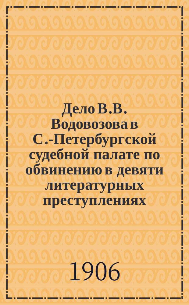 Дело В.В. Водовозова в С.-Петербургской судебной палате по обвинению в девяти литературных преступлениях, совершенных им в качестве редактора "Нашей жизни", "Сборника программ политических партий в России" и др. 17 августа 1906 г. : Речи А.С. Зарудного и В.В. Водовозова