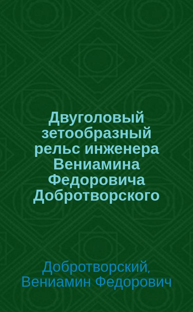Двуголовый зетообразный рельс инженера Вениамина Федоровича Добротворского : Стеногр. отчет по докл. В.Ф. Добротворского и беседе в VIII Отд. И. Р. Т. о-ва, 29 сент. 1905 г., под пред. А.Н. Горчакова
