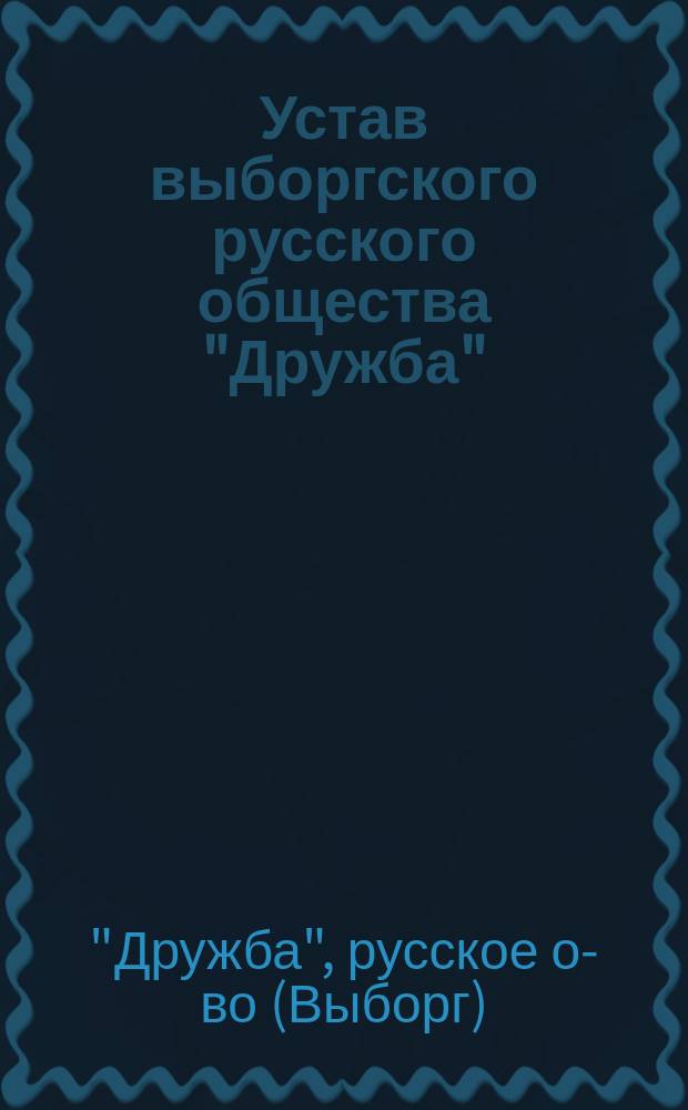 Устав выборгского русского общества "Дружба" : Пер. со швед. : Утв. 21 мая 1889 г