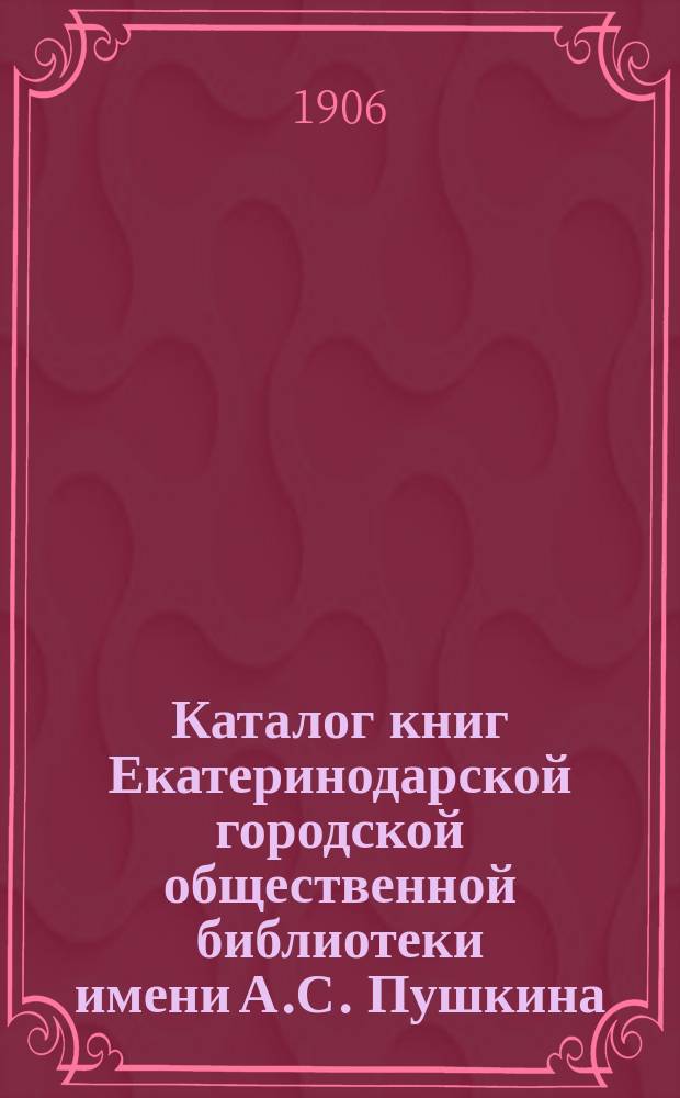 Каталог книг Екатеринодарской городской общественной библиотеки имени А.С. Пушкина (к 1-му января 1906 г.)