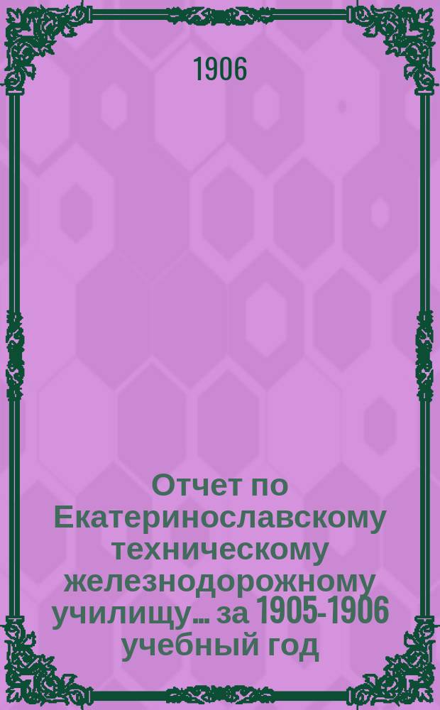 Отчет по Екатеринославскому техническому железнодорожному училищу... ... за 1905-1906 учебный год