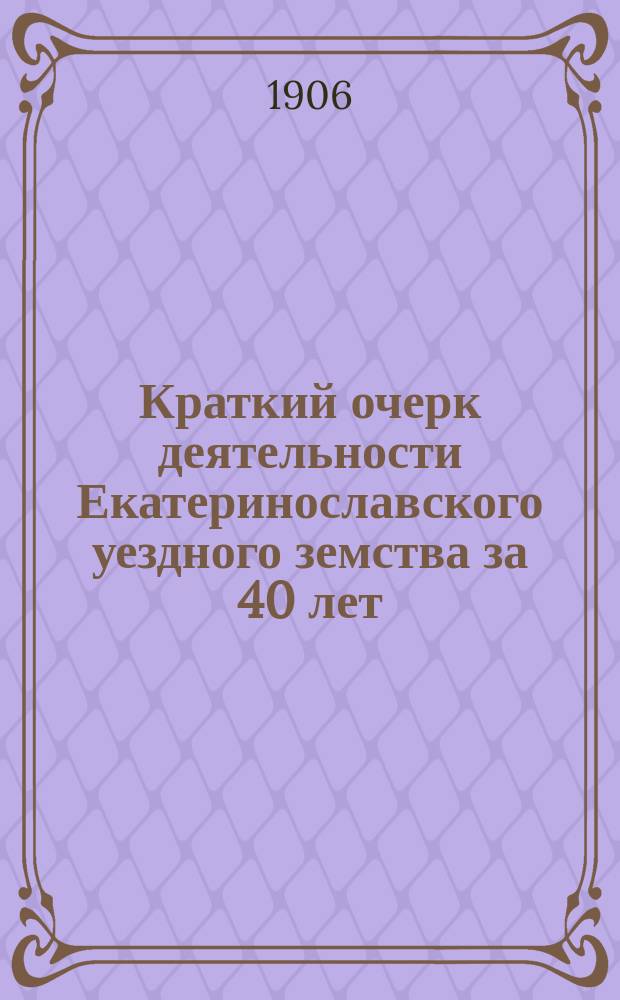 Краткий очерк деятельности Екатеринославского уездного земства [за 40 лет]