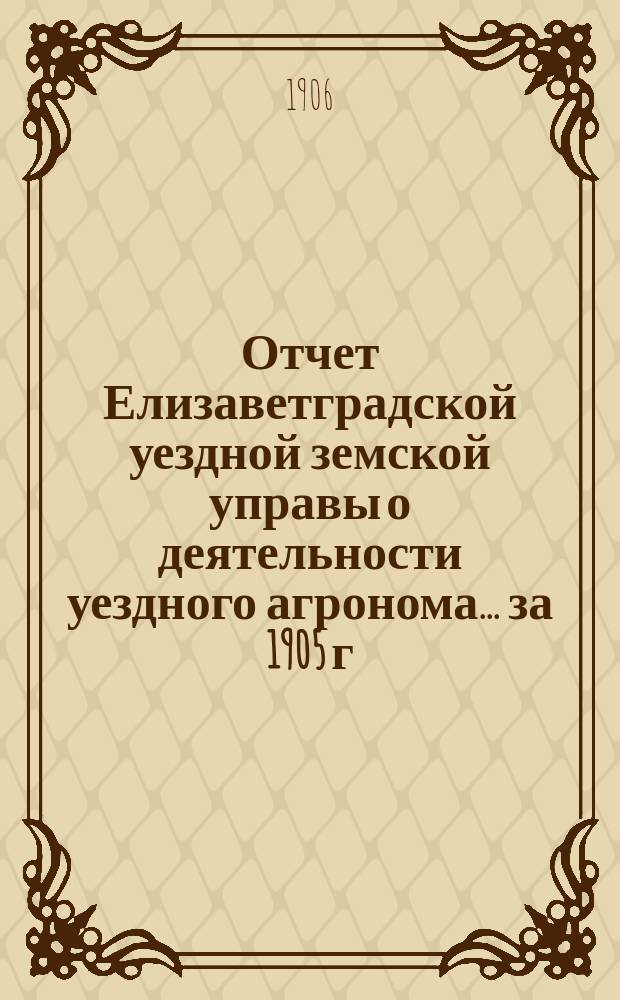 Отчет Елизаветградской уездной земской управы о деятельности уездного агронома... ... за 1905 г.