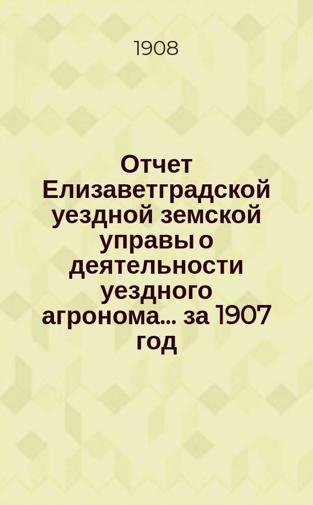 Отчет Елизаветградской уездной земской управы о деятельности уездного агронома... ... за 1907 год