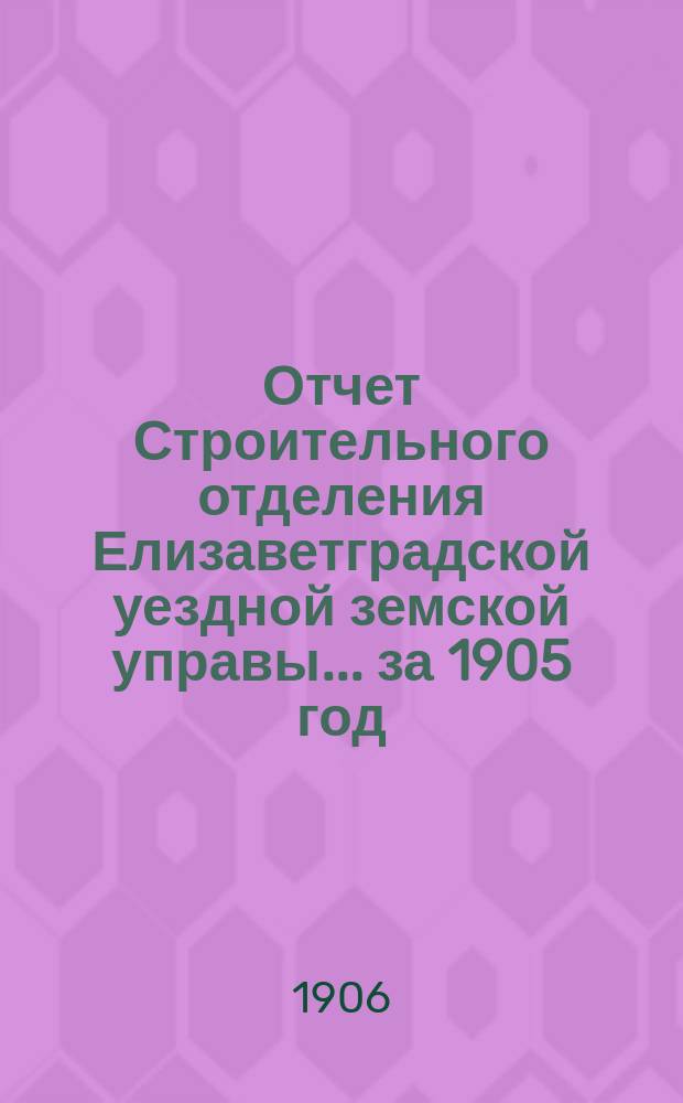 Отчет Строительного отделения Елизаветградской уездной земской управы... ... за 1905 год