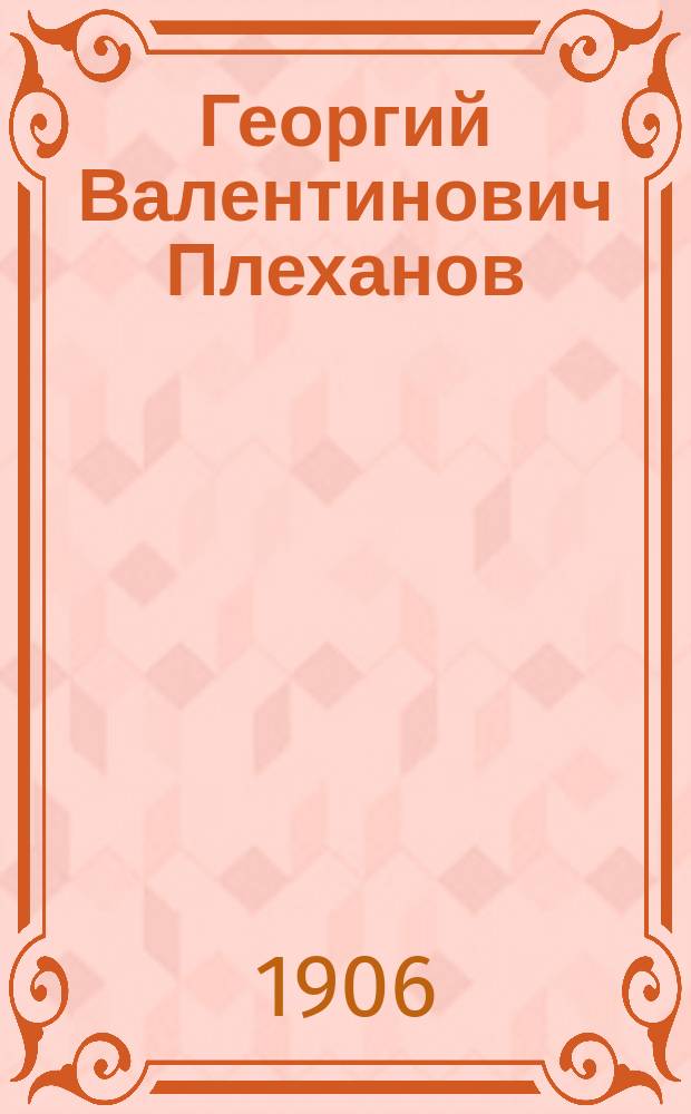 ... Георгий Валентинович Плеханов : Биогр. очерк : К 30-летней его лит.-обществ. деятельности
