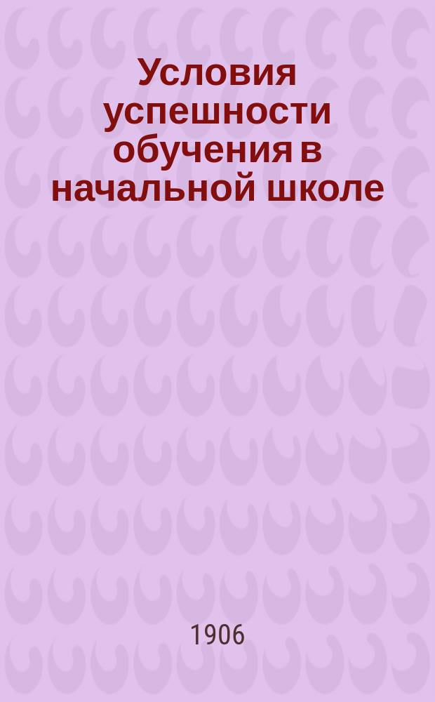 Условия успешности обучения в начальной школе : Нач. учителям и учительницам и учеб. заведениям, в которых преподается дидактика