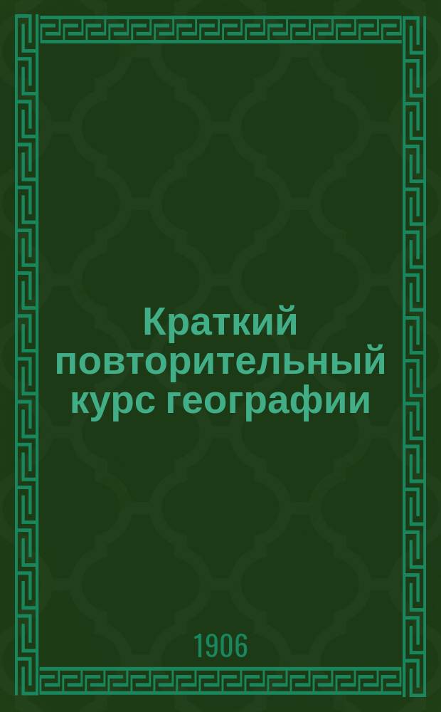Краткий повторительный курс географии: Азия, Африка, Америка, Австралия : Применительно к прогр. вступ. экзамена в мл. кл. юнкер. уч-щ, и для держания экзамена на вольноопределяющегося 2 разряда