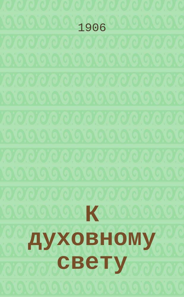 К духовному свету : Крат. курс закона божия для духов. христиан. (постоян. молокан) : Руководство к обучению в шк. и дома