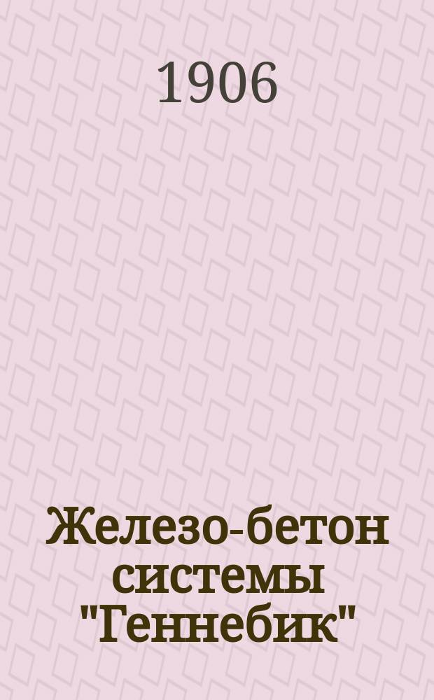 Железо-бетон системы "Геннебик" : Черномор. строит. о-во : (Сотрудничество инж. П.И. де-Моникур)
