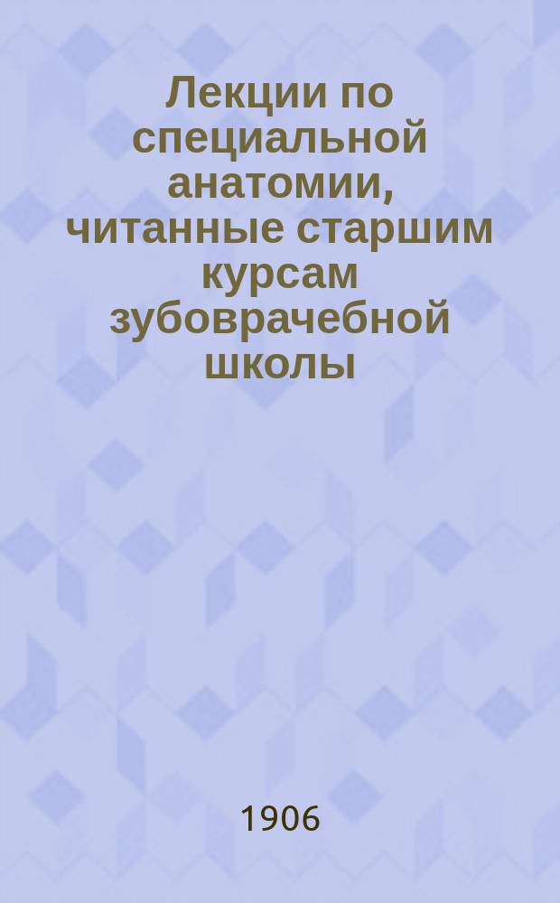 Лекции по специальной анатомии, читанные старшим курсам зубоврачебной школы : (Для дантистов)