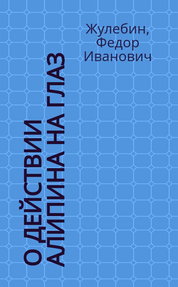 О действии алипина на глаз : Клинико-эксперим. исслед. из Лаб. Госпит. глаз. клиники проф. Л.Г. Беллярминова : Дис. на степ. д-ра мед. Ф.И. Жулебина