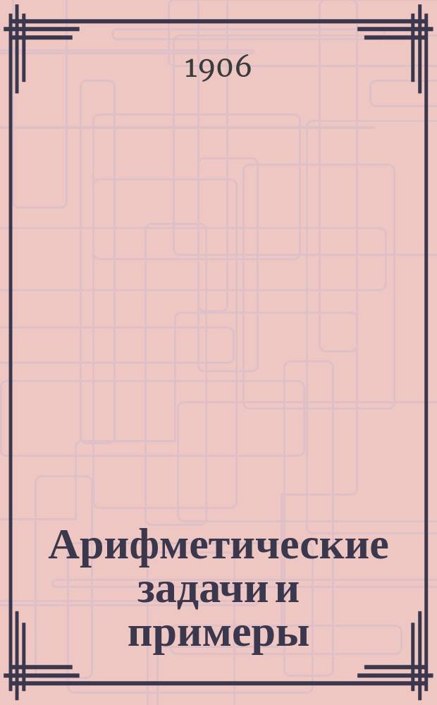 Арифметические задачи и примеры : Для нач. уч-щ, а также для занятий со взрослыми : Числа любой величины : В основание каждой задачи взято какое-либо число из действительности