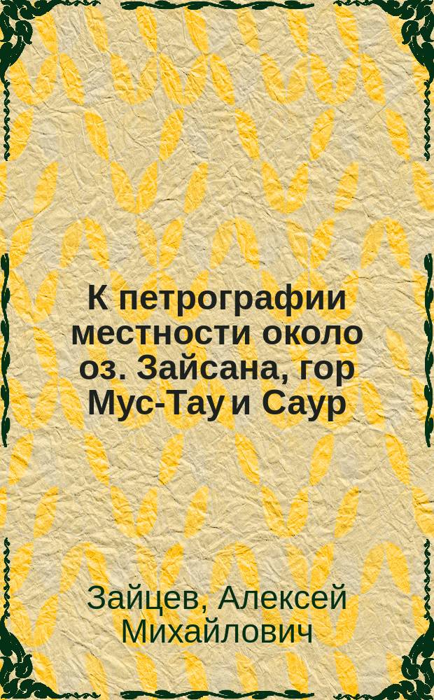 К петрографии местности около оз. Зайсана, гор Мус-Тау и Саур : (Материал, собр. А.Н. Седельниковым в 1903 г.)