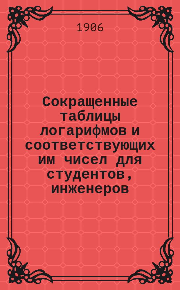 Сокращенные таблицы логарифмов и соответствующих им чисел для студентов, инженеров, техников и лиц др. специальностей