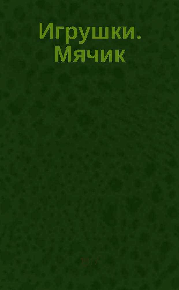 Игрушки. [Мячик] : Рассказ