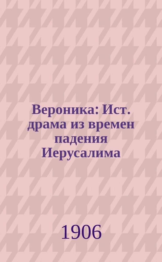 Вероника : Ист. драма из времен падения Иерусалима : В 5 д. и 6 карт. : Сюжет заимствован