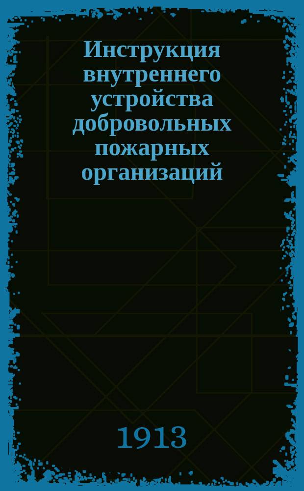 Инструкция внутреннего устройства добровольных пожарных организаций : Утв. IV Съездом Рос. пожар. о-ва, 7 авг. 1906 г.