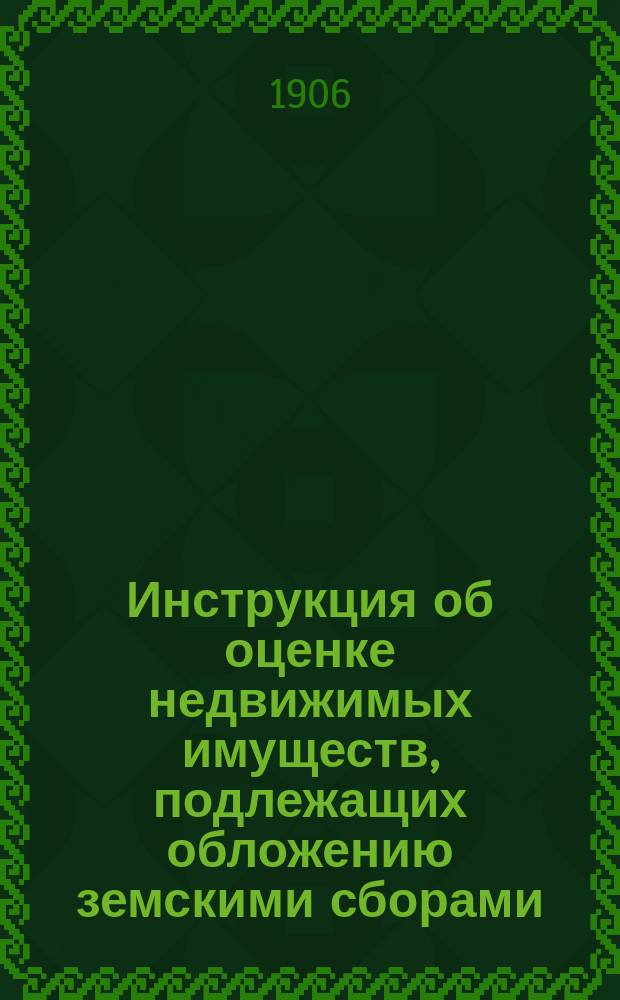 Инструкция об оценке недвижимых имуществ, подлежащих обложению земскими сборами : Утв. министром финансов 4 июня 1894 г.