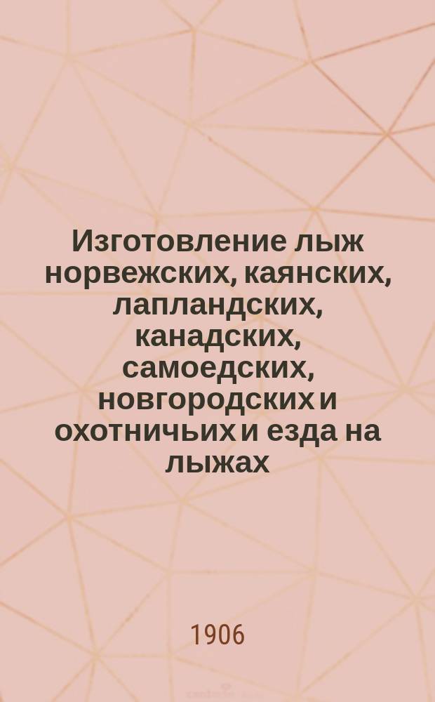 Изготовление лыж норвежских, каянских, лапландских, канадских, самоедских, новгородских и охотничьих и езда на лыжах : Практ. руководство для любителей