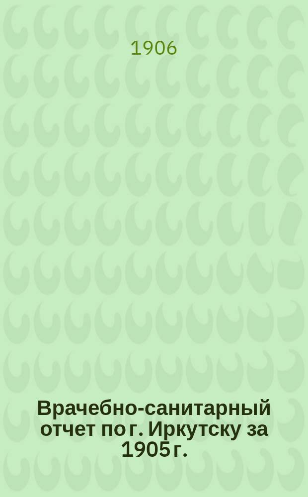 Врачебно-санитарный отчет по г. Иркутску за 1905 г.
