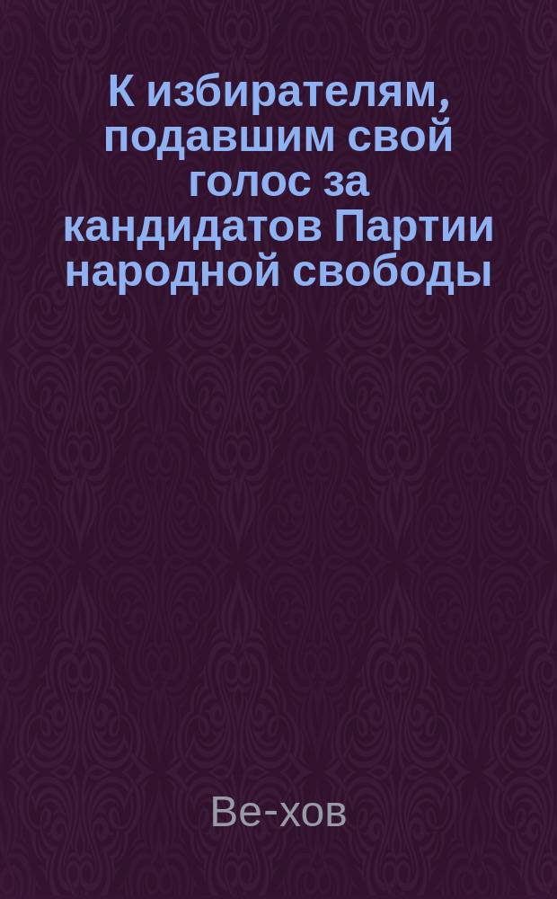 К избирателям, подавшим свой голос за кандидатов Партии народной свободы : (Памфлет)
