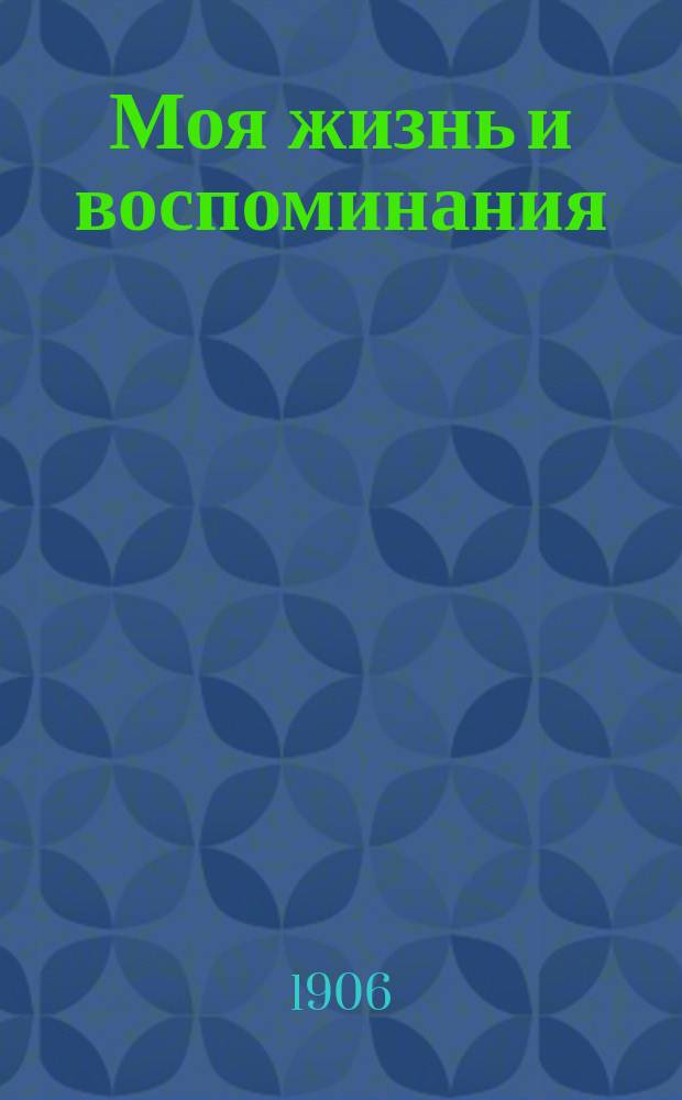 Моя жизнь и воспоминания : Бывшего до шести лет дворянином, потом двадцать лет крепостным