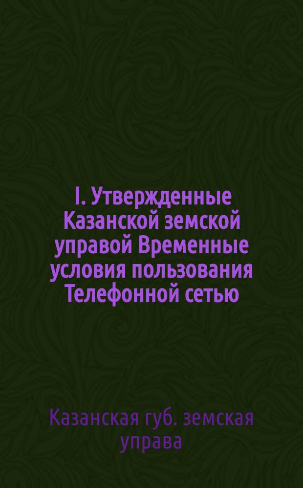 ... I. Утвержденные Казанской земской управой Временные условия пользования Телефонной сетью, устроенной и эксплоатируемою Казанским губернским земством на основании разрешения Министерства внутренних дел; II. Правила употребления телефонных аппаратов системы Эриксона и К° в Стокгольме для абонентов города Чистополя / Казан. губ. зем. телефон. сеть