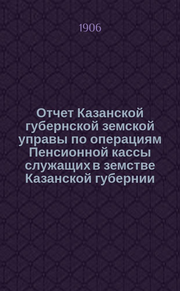 Отчет Казанской губернской земской управы по операциям Пенсионной кассы служащих в земстве Казанской губернии... за 1904 год