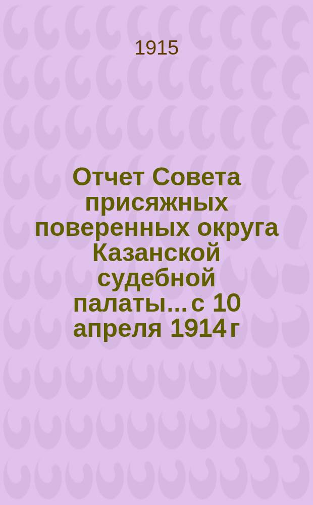 Отчет Совета присяжных поверенных округа Казанской судебной палаты... с 10 апреля 1914 г. по 10 апреля 1915 г.