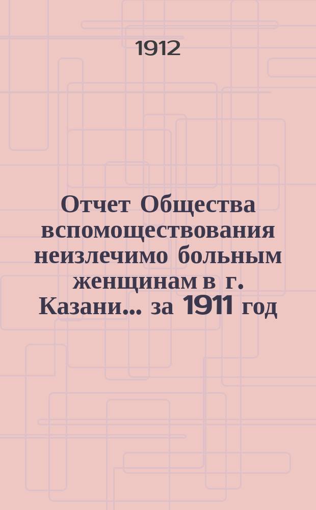 Отчет Общества вспомоществования неизлечимо больным женщинам в г. Казани... за 1911 год