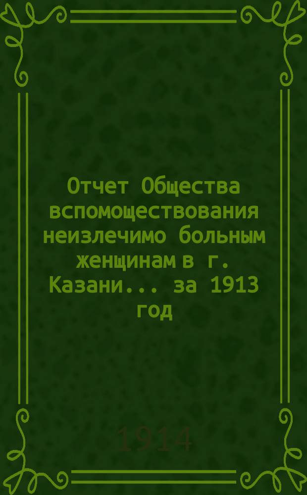 Отчет Общества вспомоществования неизлечимо больным женщинам в г. Казани... за 1913 год
