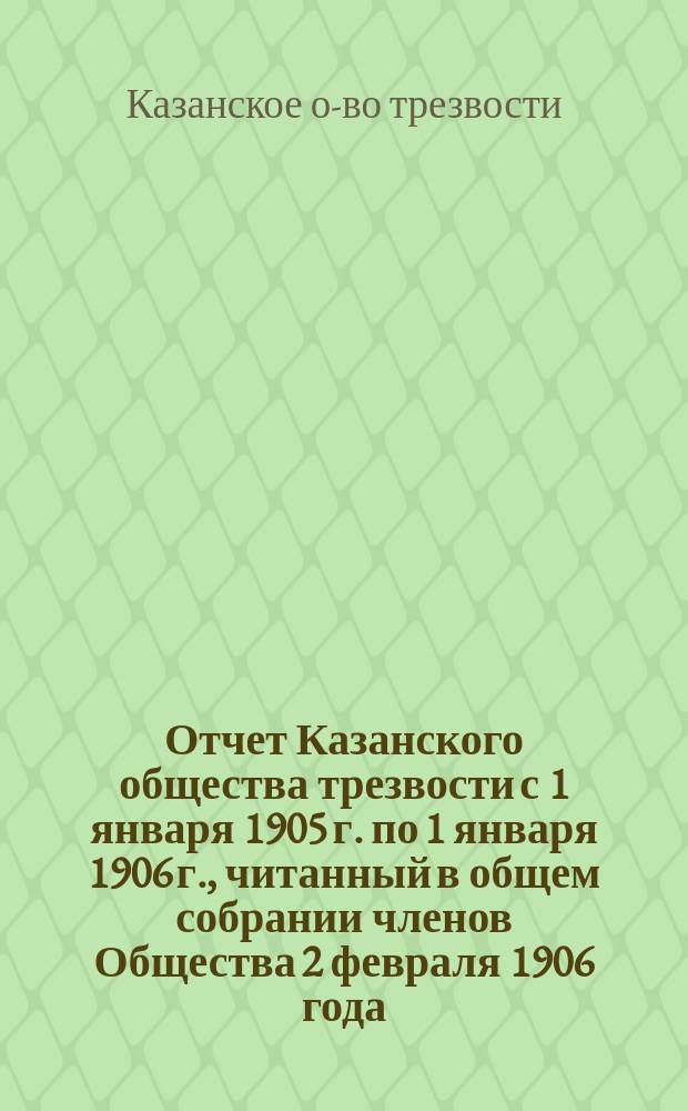Отчет Казанского общества трезвости с 1 января 1905 г. по 1 января 1906 г., читанный в общем собрании членов Общества 2 февраля 1906 года