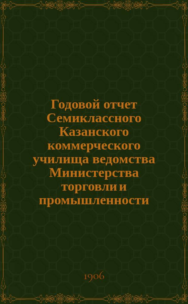 Годовой отчет Семиклассного Казанского коммерческого училища ведомства Министерства торговли и промышленности... за 1905-1906 учебн. год
