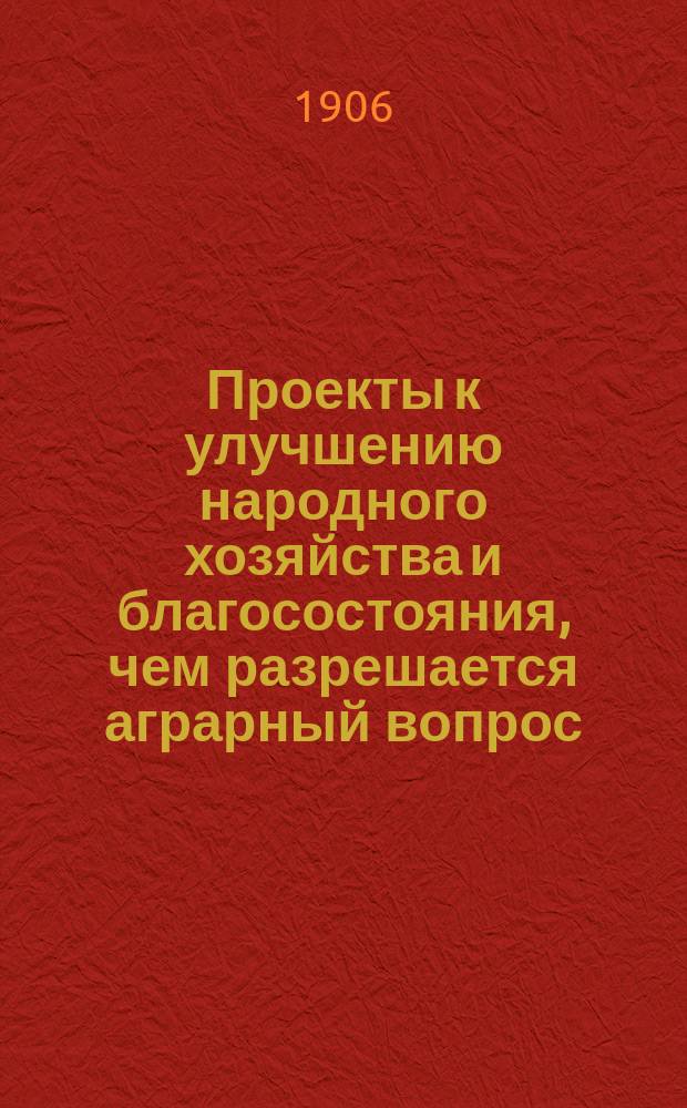 Проекты к улучшению народного хозяйства и благосостояния, чем разрешается аграрный вопрос. [Ч. 1]
