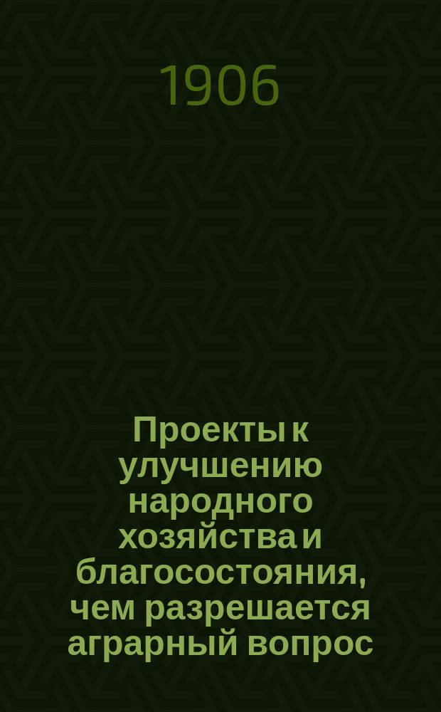 Проекты к улучшению народного хозяйства и благосостояния, чем разрешается аграрный вопрос. Ч. 2