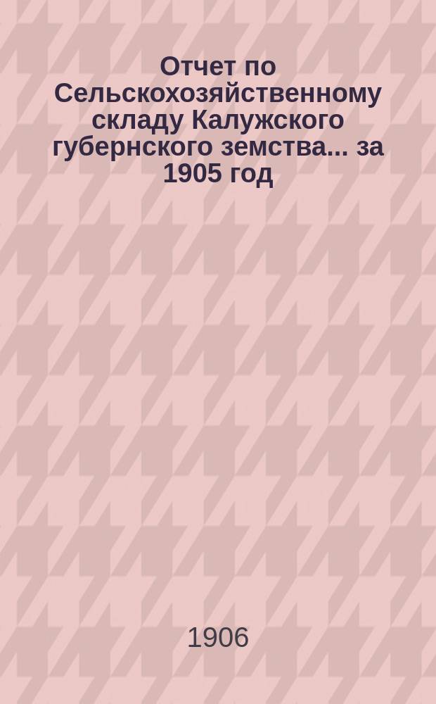 Отчет по Сельскохозяйственному складу Калужского губернского земства ... за 1905 год